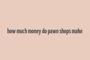 how much money do pawn shops make