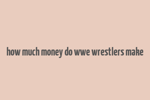 how much money do wwe wrestlers make