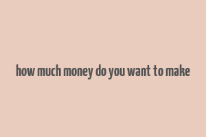 how much money do you want to make