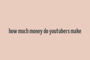 how much money do youtubers make