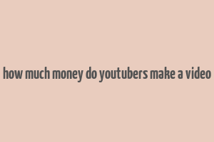 how much money do youtubers make a video