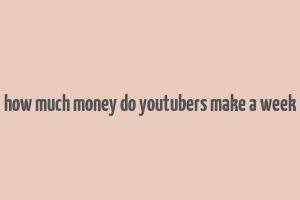 how much money do youtubers make a week