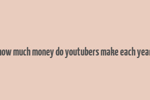 how much money do youtubers make each year