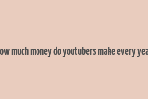 how much money do youtubers make every year