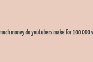 how much money do youtubers make for 100 000 views