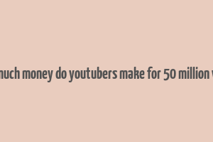 how much money do youtubers make for 50 million views