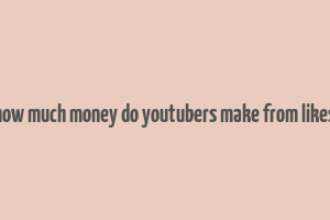 how much money do youtubers make from likes