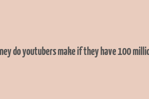 how much money do youtubers make if they have 100 million subscribers