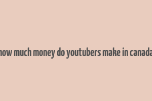 how much money do youtubers make in canada