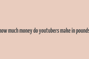 how much money do youtubers make in pounds