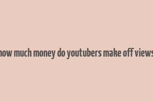 how much money do youtubers make off views