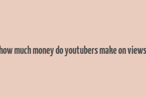 how much money do youtubers make on views