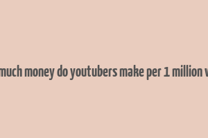 how much money do youtubers make per 1 million views