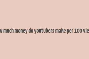 how much money do youtubers make per 100 views