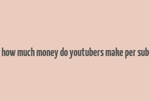 how much money do youtubers make per sub