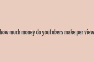 how much money do youtubers make per view