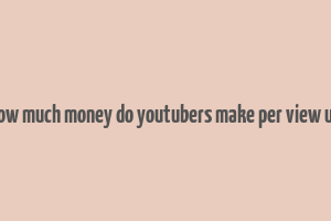 how much money do youtubers make per view uk