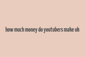 how much money do youtubers make uk