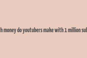 how much money do youtubers make with 1 million subscribers