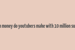 how much money do youtubers make with 10 million subscribers