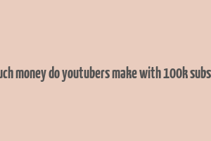 how much money do youtubers make with 100k subscribers