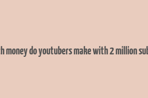 how much money do youtubers make with 2 million subscribers