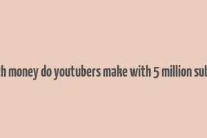 how much money do youtubers make with 5 million subscribers