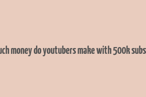 how much money do youtubers make with 500k subscribers