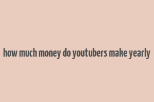 how much money do youtubers make yearly