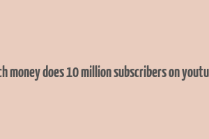 how much money does 10 million subscribers on youtube make