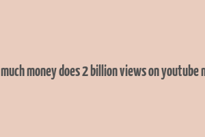 how much money does 2 billion views on youtube make