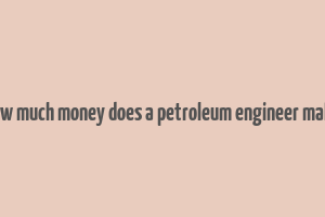 how much money does a petroleum engineer make