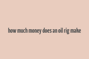 how much money does an oil rig make