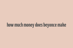 how much money does beyonce make