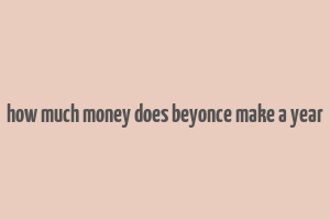 how much money does beyonce make a year