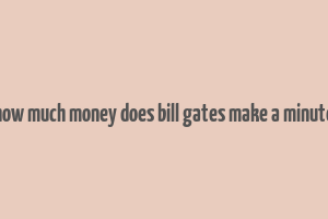 how much money does bill gates make a minute