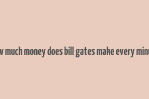 how much money does bill gates make every minute