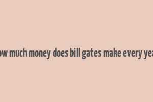 how much money does bill gates make every year