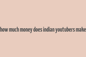 how much money does indian youtubers make