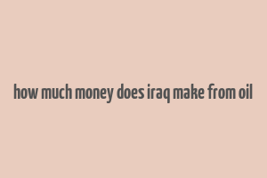 how much money does iraq make from oil