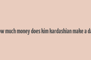 how much money does kim kardashian make a day