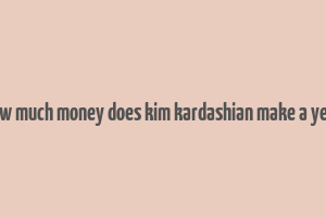 how much money does kim kardashian make a year