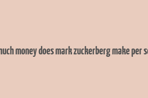 how much money does mark zuckerberg make per second