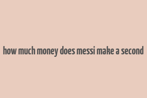 how much money does messi make a second