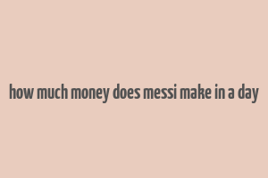 how much money does messi make in a day