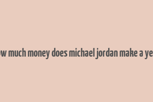 how much money does michael jordan make a year