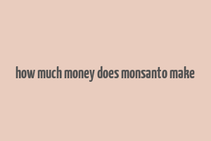 how much money does monsanto make