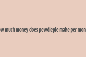 how much money does pewdiepie make per month