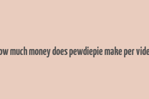 how much money does pewdiepie make per video