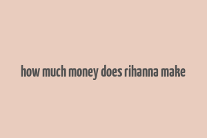 how much money does rihanna make